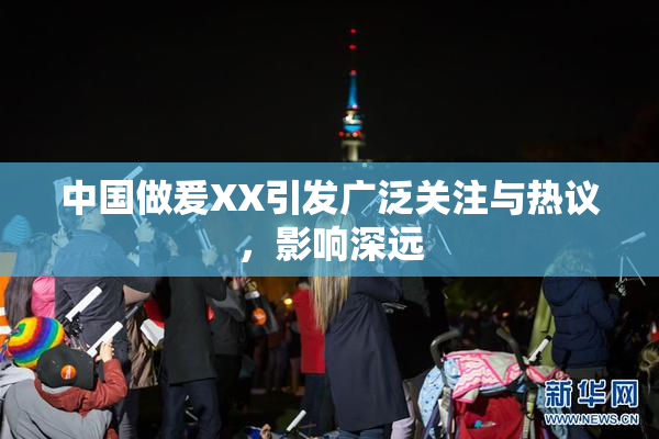 中国做爰XX引发广泛关注与热议，影响深远