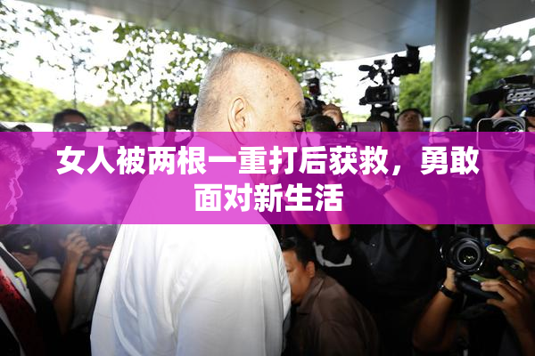 女人被两根一重打后获救，勇敢面对新生活
