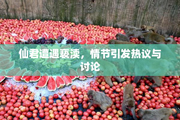仙君遭遇亵渎，情节引发热议与讨论