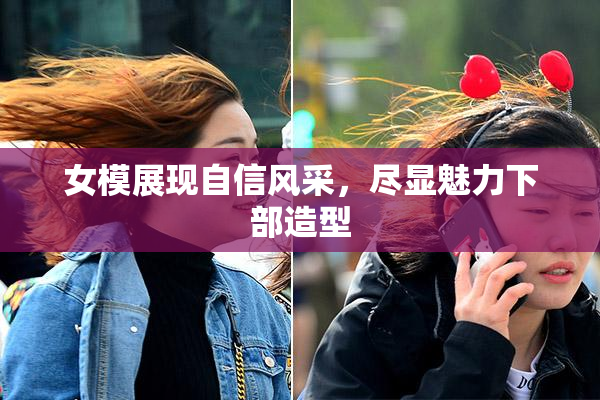 女模展现自信风采，尽显魅力下部造型