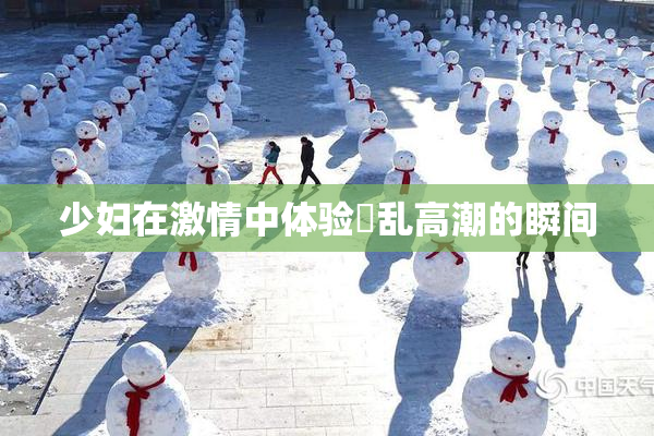 少妇在激情中体验婬乱高潮的瞬间
