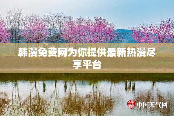 韩漫免费网为你提供最新热漫尽享平台