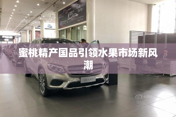 蜜桃精产国品引领水果市场新风潮