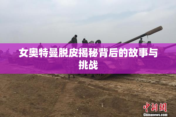 女奥特曼脱皮揭秘背后的故事与挑战