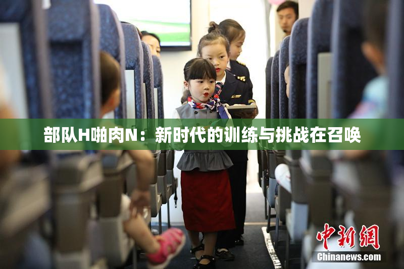 部队H啪肉N：新时代的训练与挑战在召唤
