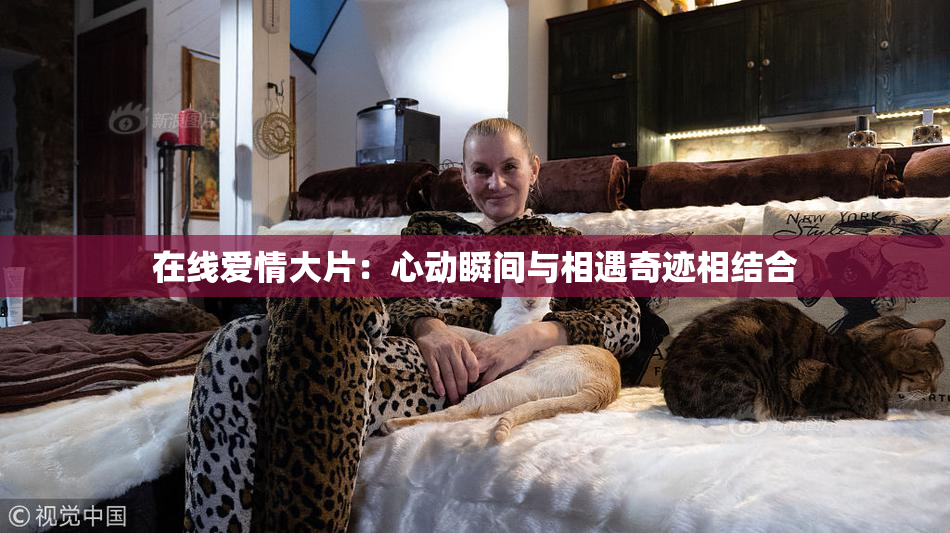 在线爱情大片：心动瞬间与相遇奇迹相结合