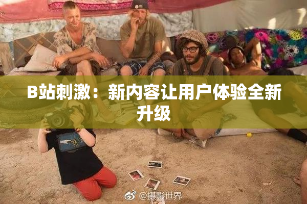 B站刺激：新内容让用户体验全新升级