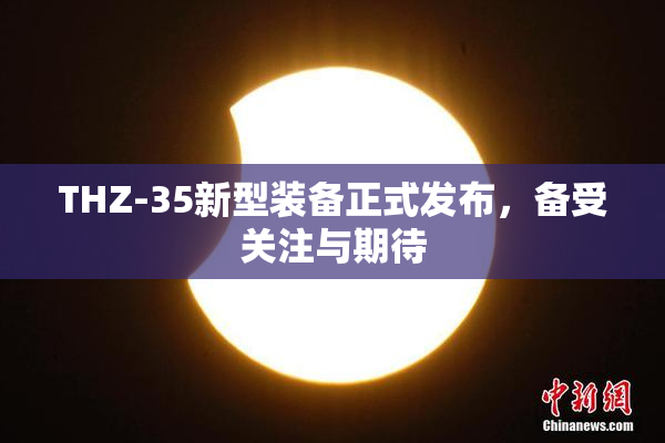 THZ-35新型装备正式发布，备受关注与期待