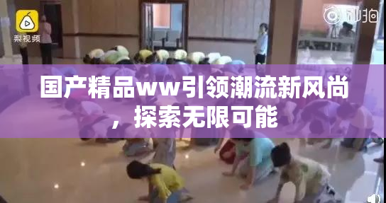 国产精品ww引领潮流新风尚，探索无限可能