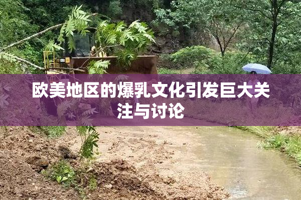 欧美地区的爆乳文化引发巨大关注与讨论