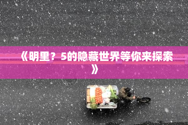 《明里？5的隐藏世界等你来探索》