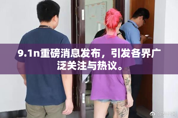 9.1n重磅消息发布，引发各界广泛关注与热议。