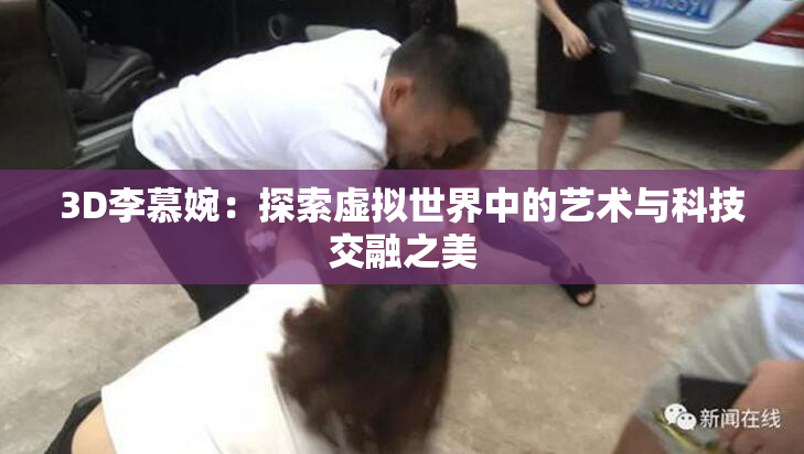 3D李慕婉：探索虚拟世界中的艺术与科技交融之美