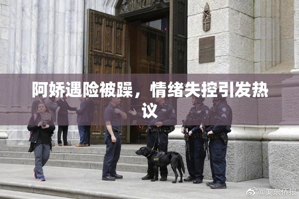 阿娇遇险被躁，情绪失控引发热议