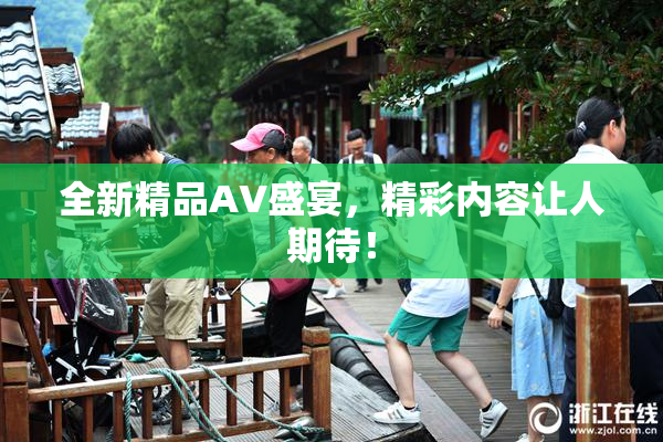 全新精品AV盛宴，精彩内容让人期待！