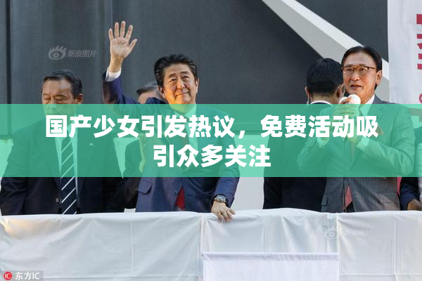 国产少女引发热议，免费活动吸引众多关注