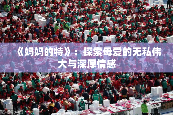 《妈妈的特》：探索母爱的无私伟大与深厚情感
