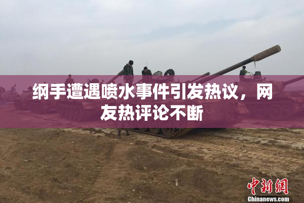 纲手遭遇喷水事件引发热议，网友热评论不断