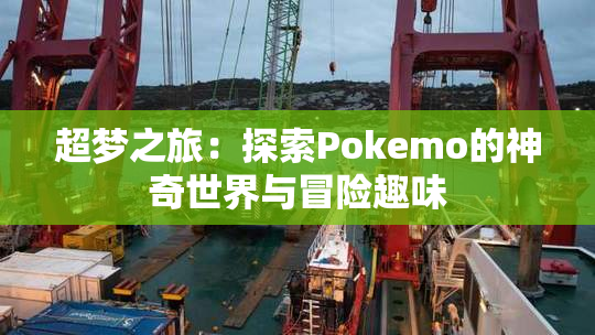 超梦之旅：探索Pokemo的神奇世界与冒险趣味