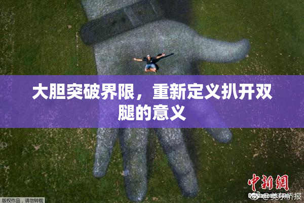 大胆突破界限，重新定义扒开双腿的意义