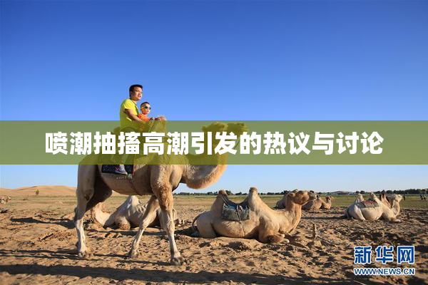 喷潮抽搐高潮引发的热议与讨论
