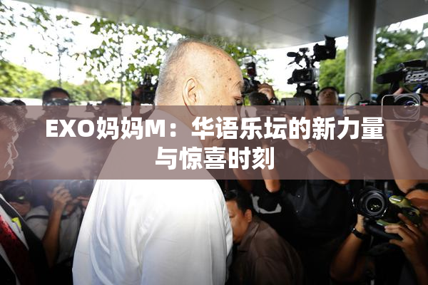 EXO妈妈M：华语乐坛的新力量与惊喜时刻