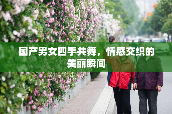 国产男女四手共舞，情感交织的美丽瞬间
