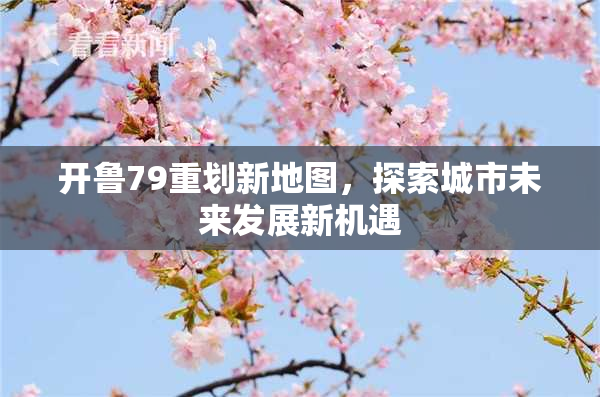 开鲁79重划新地图，探索城市未来发展新机遇