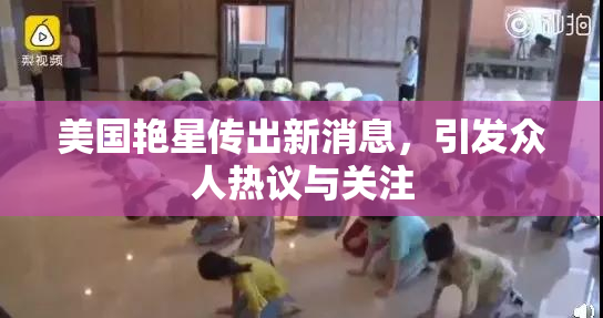 美国艳星传出新消息，引发众人热议与关注