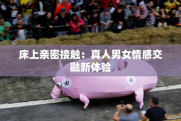 床上亲密接触：真人男女情感交融新体验