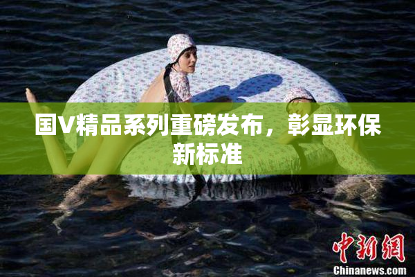 国V精品系列重磅发布，彰显环保新标准