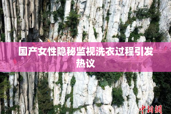 国产女性隐秘监视洗衣过程引发热议