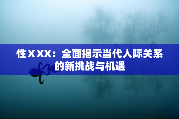 性ⅩXX：全面揭示当代人际关系的新挑战与机遇