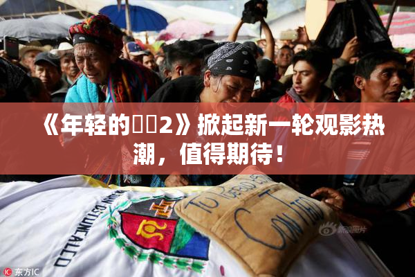 《年轻的妺妺2》掀起新一轮观影热潮，值得期待！