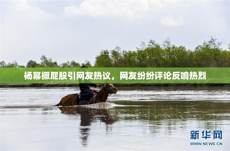 杨幂撅屁股引网友热议，网友纷纷评论反响热烈