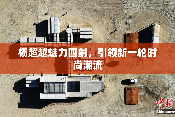 杨超越魅力四射，引领新一轮时尚潮流