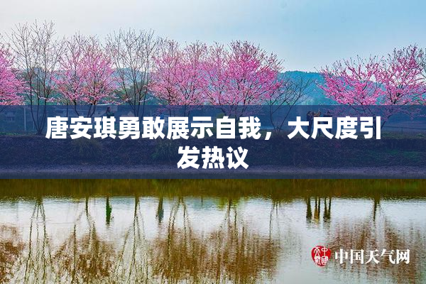 唐安琪勇敢展示自我，大尺度引发热议