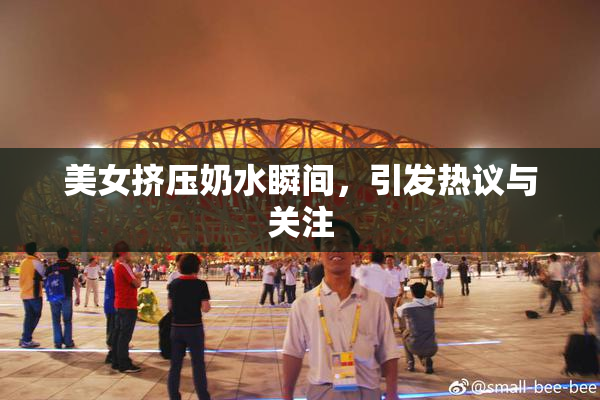 美女挤压奶水瞬间，引发热议与关注