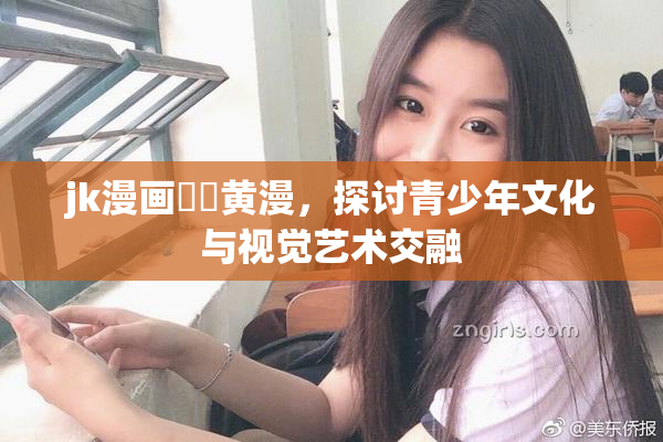 jk漫画❌‌黄漫，探讨青少年文化与视觉艺术交融