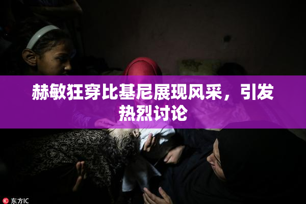赫敏狂穿比基尼展现风采，引发热烈讨论