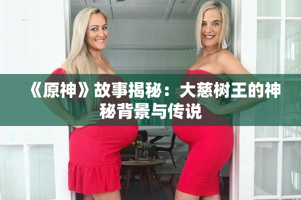 《原神》故事揭秘：大慈树王的神秘背景与传说