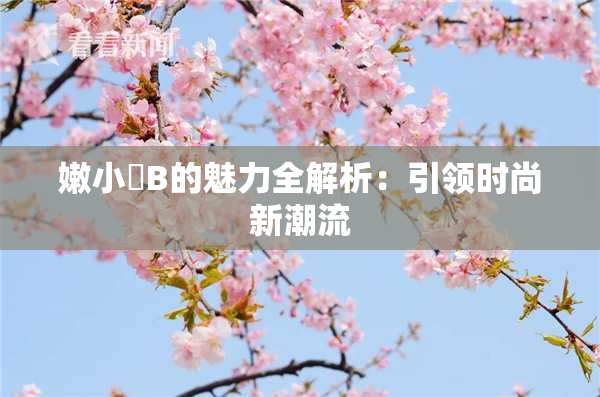 嫩小槡B的魅力全解析：引领时尚新潮流