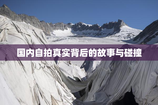 国内自拍真实背后的故事与碰撞