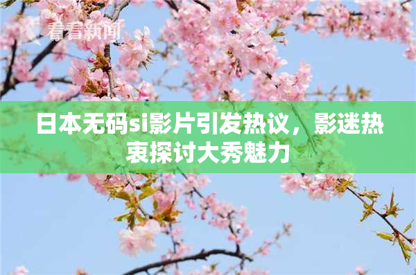 日本无码si影片引发热议，影迷热衷探讨大秀魅力