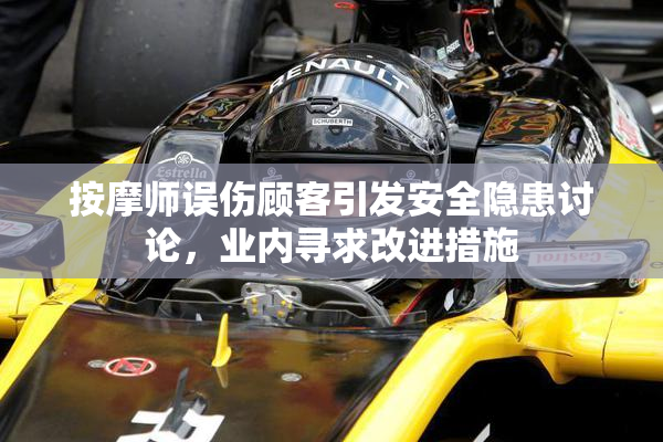 按摩师误伤顾客引发安全隐患讨论，业内寻求改进措施