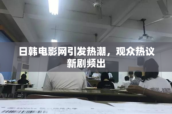 日韩电影网引发热潮，观众热议新剧频出