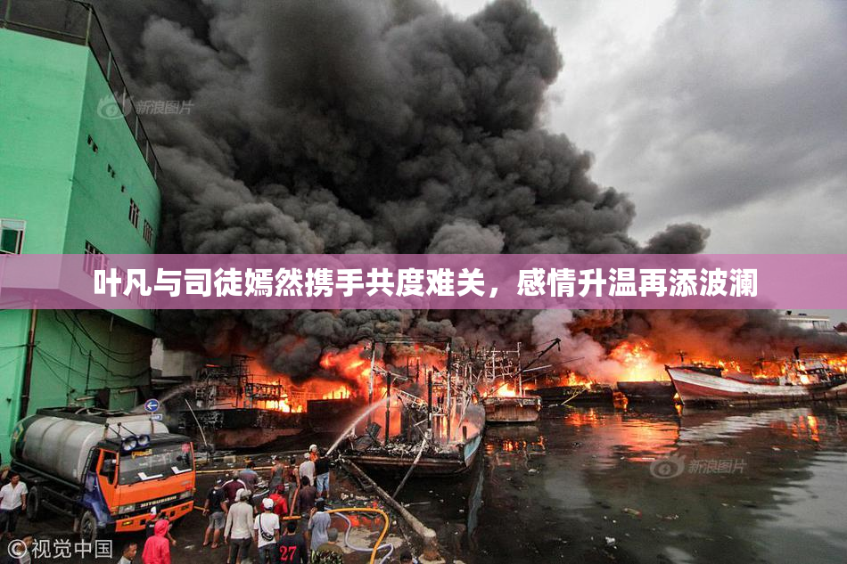 叶凡与司徒嫣然携手共度难关，感情升温再添波澜
