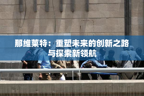 那维莱特：重塑未来的创新之路与探索新领航