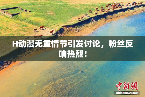 H动漫无重情节引发讨论，粉丝反响热烈！