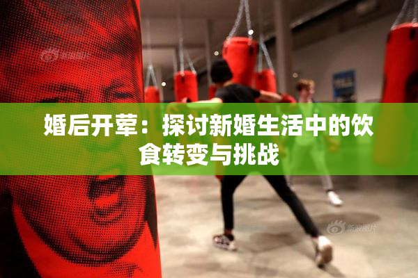 婚后开荤：探讨新婚生活中的饮食转变与挑战